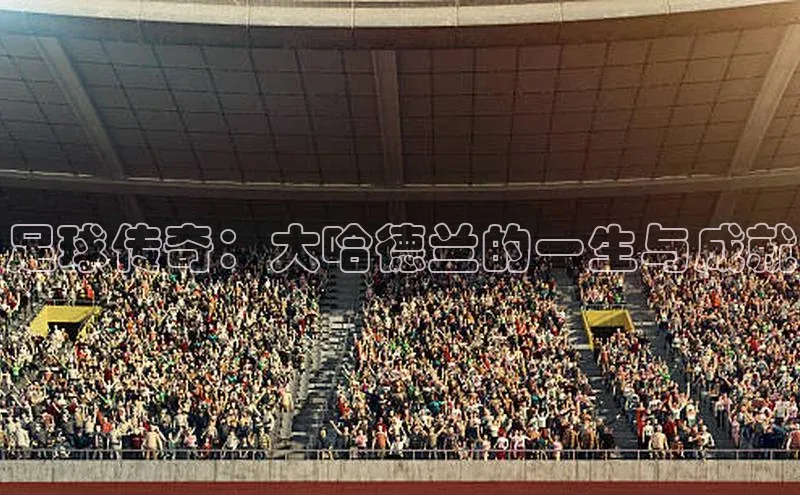 WilliamHill官方网址百度游戏足球传奇：大哈德兰的一生与成就