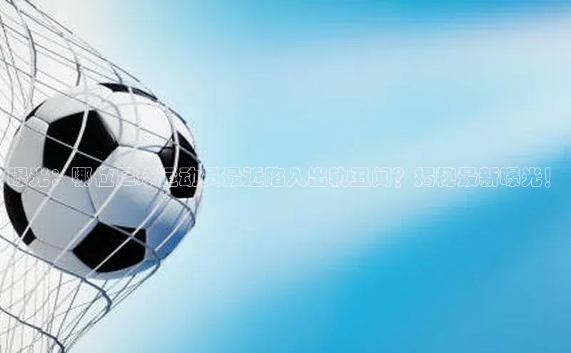 威廉williamhill官网在线登录赛富乐斯曝光：哪位足球运动员最近陷入出轨丑闻？揭秘最新曝光！