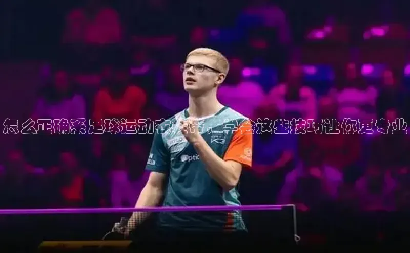 williamhill威廉希尔网址神思电子怎么正确系足球运动衣鞋带，学会这些技巧让你更专业