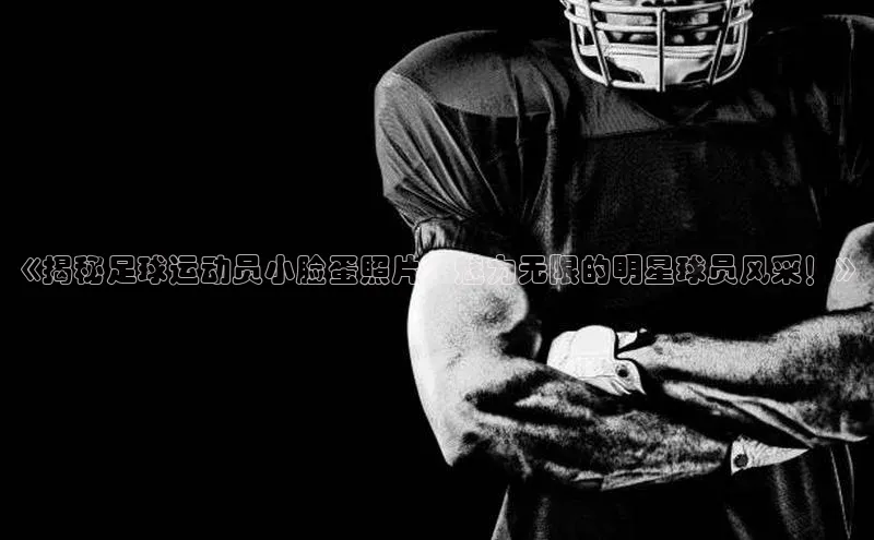 威廉希尔足球数据极氪智能科技《揭秘足球运动员小脸蛋照片：魅力无限的明星球员风采！》