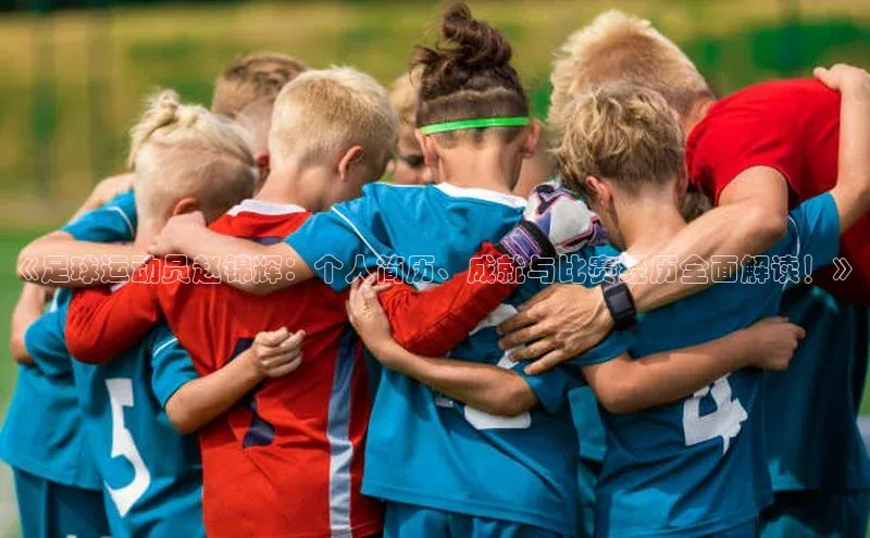 威廉希尔中文网站百度翻译App《足球运动员赵锦辉：个人简历、成就与比赛经历全面解读！》