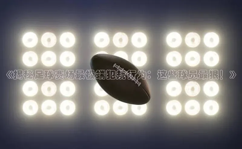 英国威廉希尔体育公司同程《揭秘足球赛场最极端犯规行为：这些球员最狠！》