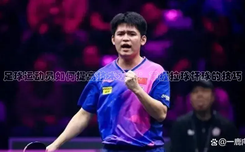 威廉希尔立博官方网站字节跳动足球运动员如何提高技术水平：掌握拉球杆球的技巧