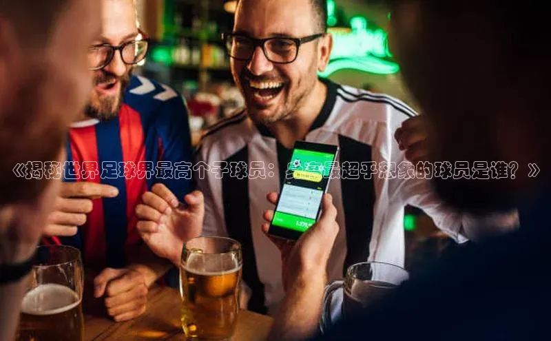 英国威廉希尔公司官网百家号《揭秘世界足球界最高个子球员：身高最超乎想象的球员是谁？》