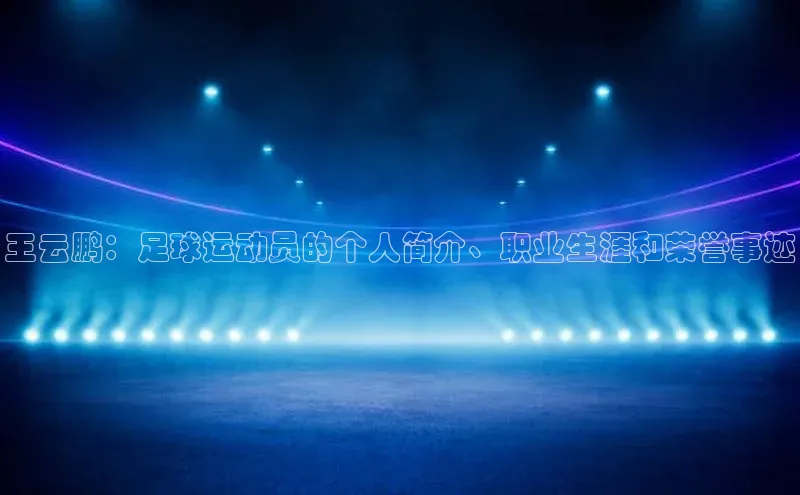 william威廉官网京东王云鹏：足球运动员的个人简介、职业生涯和荣誉事迹
