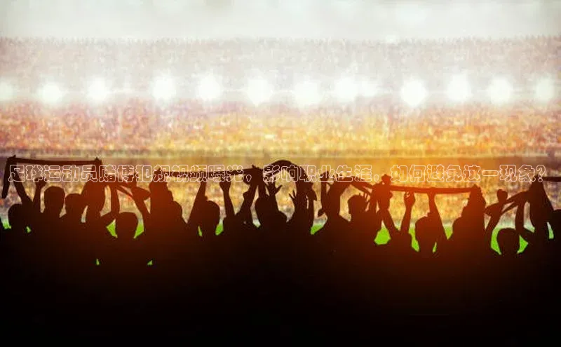 WilliamHill中文官方网站百度 H5足球运动员赌博犯规视频曝光，影响职业生涯，如何避免这一现象？