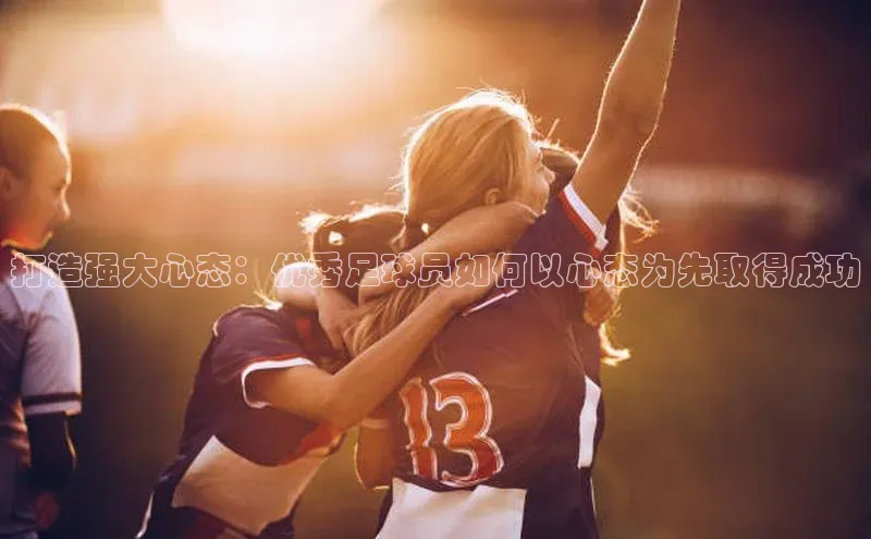 威廉希尔中文网站百度翻译App打造强大心态：优秀足球员如何以心态为先取得成功