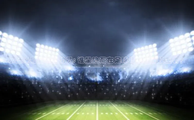 威廉体育百度手机助手水怪绰号足球运动员: 谁是隐藏在足球场上的神秘王者？