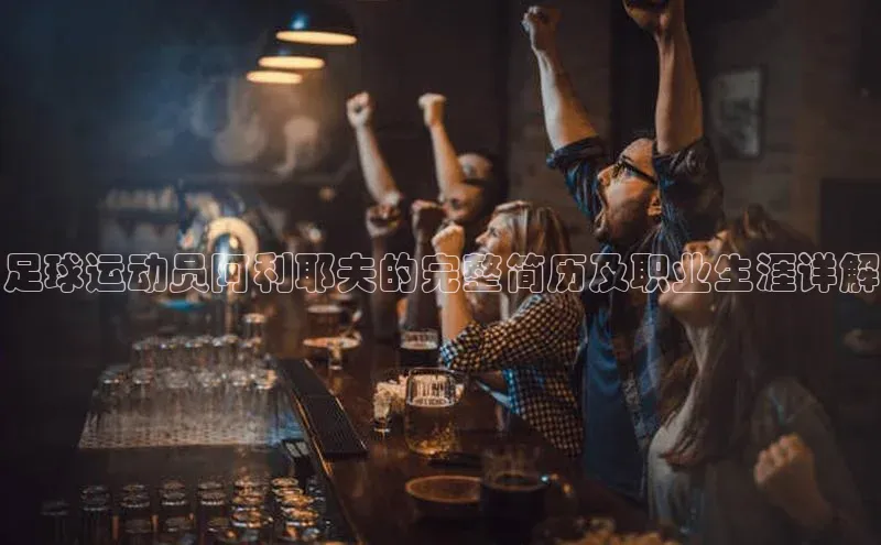 威廉希尔体育登录入口彩讯股份足球运动员阿利耶夫的完整简历及职业生涯详解