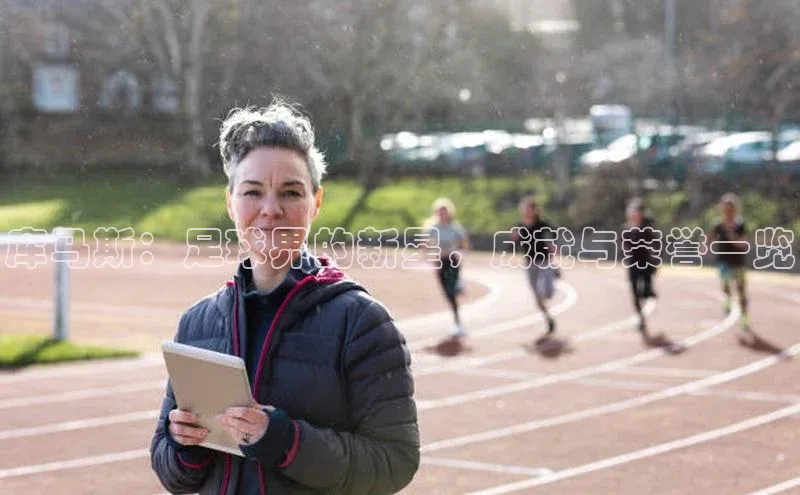 威廉体育唯一官网哇咔哇咔文化库马斯：足球界的新星，成就与荣誉一览