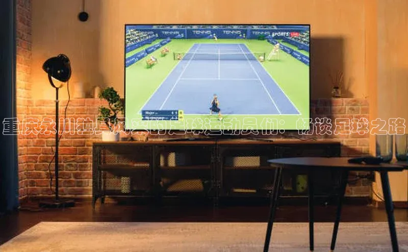 威廉希尔体育在线平台文心一言重庆永川独具风采的足球运动员们：畅谈足球之路