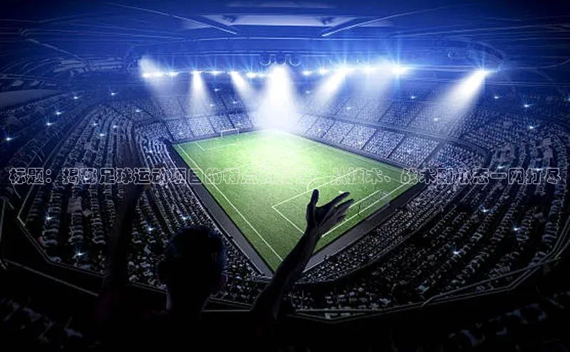 威廉希尔体育官网入口荣信文化标题：揭秘足球运动项目的特点和规律：从技术、战术到心态一网打尽