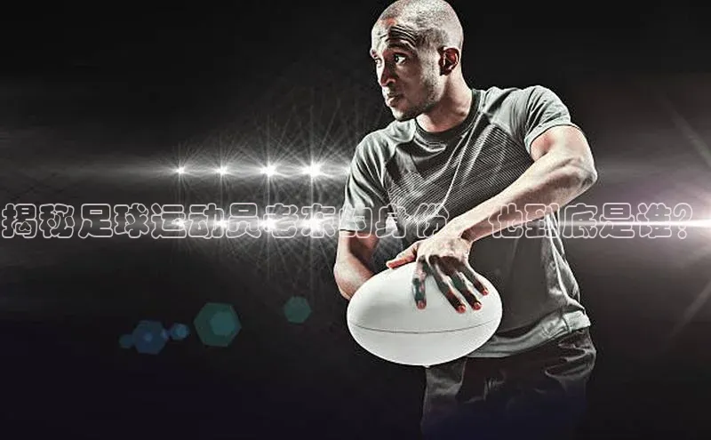 WilliamHill官方网站百度网盘企业版揭秘足球运动员老东的身份，他到底是谁？