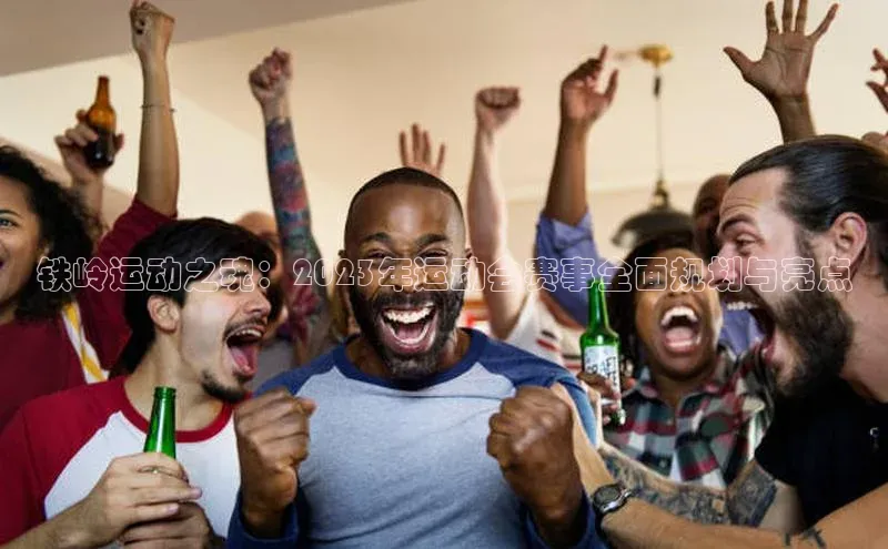 威廉希尔立博官方网站字节跳动铁岭运动之魂：2023年运动会赛事全面规划与亮点