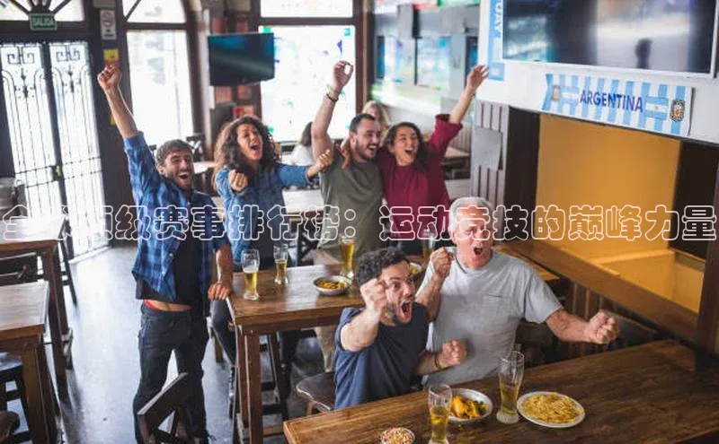 威廉体育唯一官网哇咔哇咔文化全球顶级赛事排行榜：运动竞技的巅峰力量