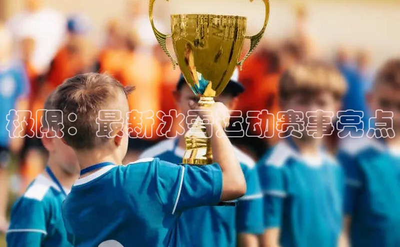 威廉体育williamhill天键股份极限：最新冰雪运动赛事亮点