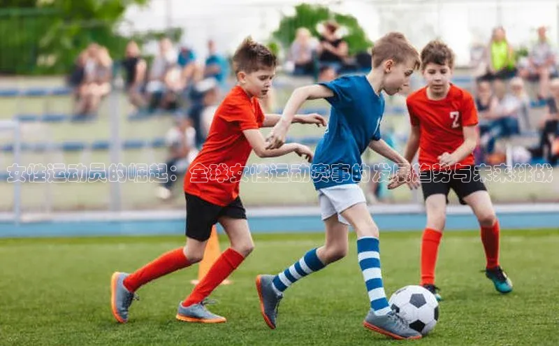 威廉希尔立博官方网站字节跳动女性运动员的崛起：全球女性运动赛事的发展趋势与未来挑战