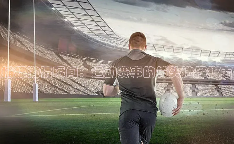 WilliamHill中文官网爱慕股份捕捉激情瞬间：运动赛事的镜头选择指南