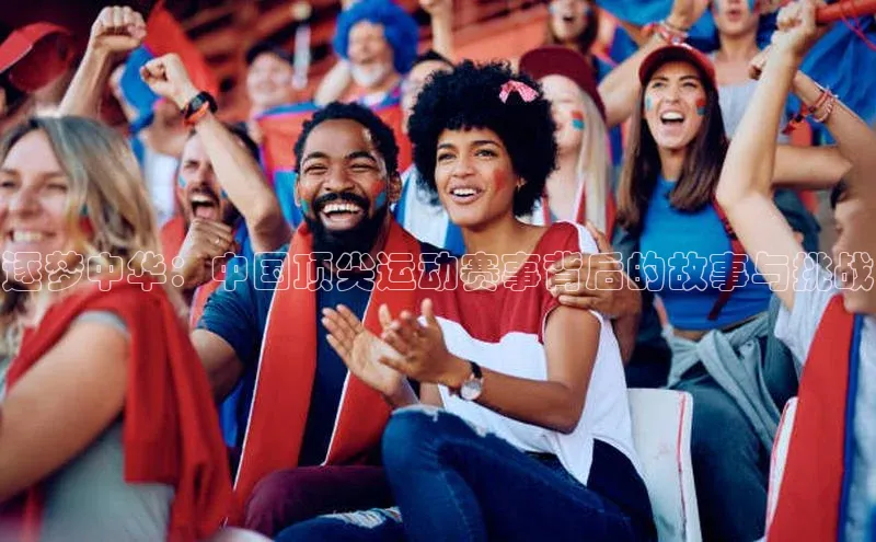 逐梦中华：中国顶尖运动赛事背后的故事与挑战