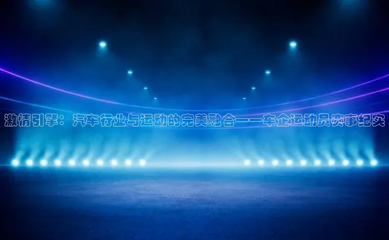激情引擎：汽车行业与运动的完美融合——车企运动员赛事纪实