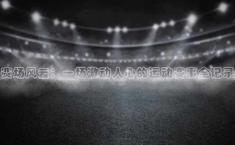 赛场风云：一场激动人心的运动赛事全记录