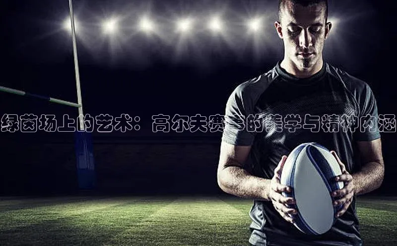 绿茵场上的艺术：高尔夫赛事的美学与精神内涵