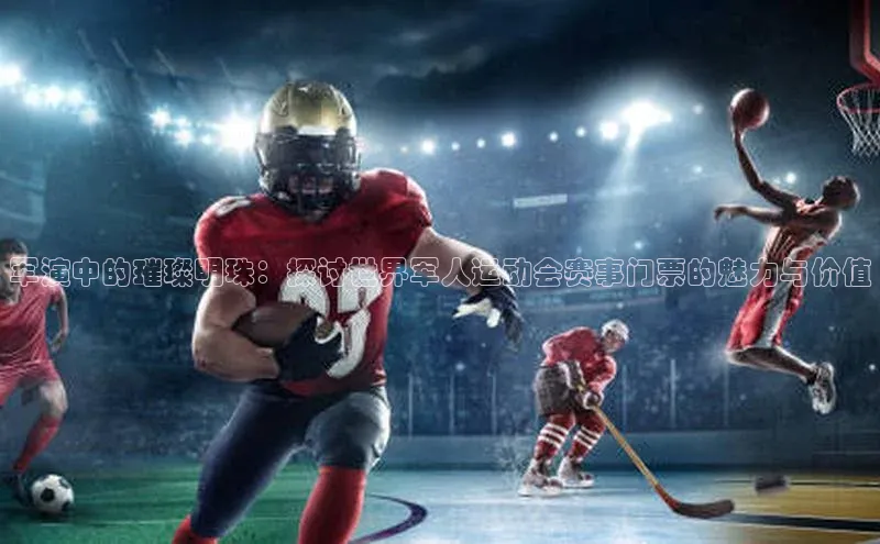 军演中的璀璨明珠：探讨世界军人运动会赛事门票的魅力与价值