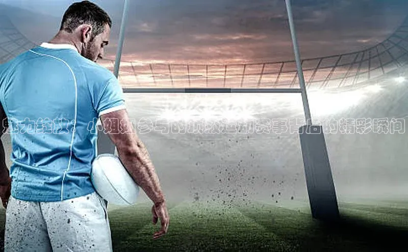 魅力绽放：小姐姐参与的顶级运动赛事背后的精彩瞬间