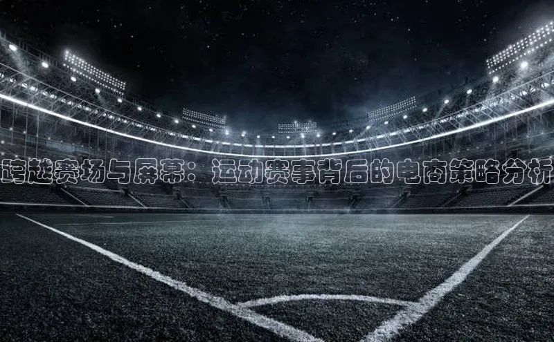 跨越赛场与屏幕：运动赛事背后的电商策略分析