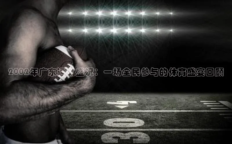 2002年广东运动盛况：一场全民参与的体育盛宴回顾