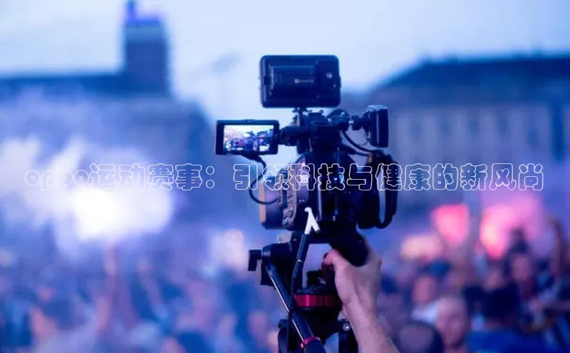 oppo运动赛事：引领科技与健康的新风尚