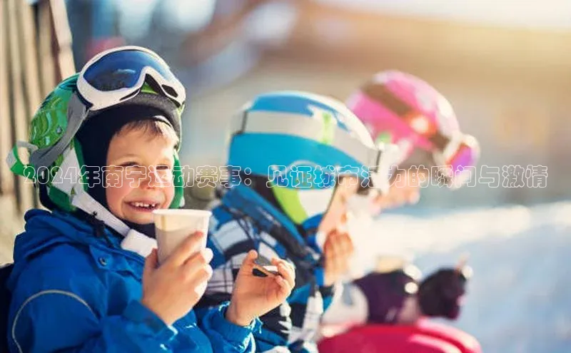 2024年南宁运动赛事：见证城市活力的瞬间与激情