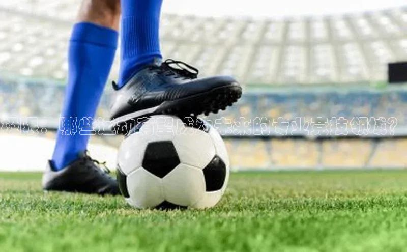 极限：哪些运动有望成为未来的专业竞技领域？