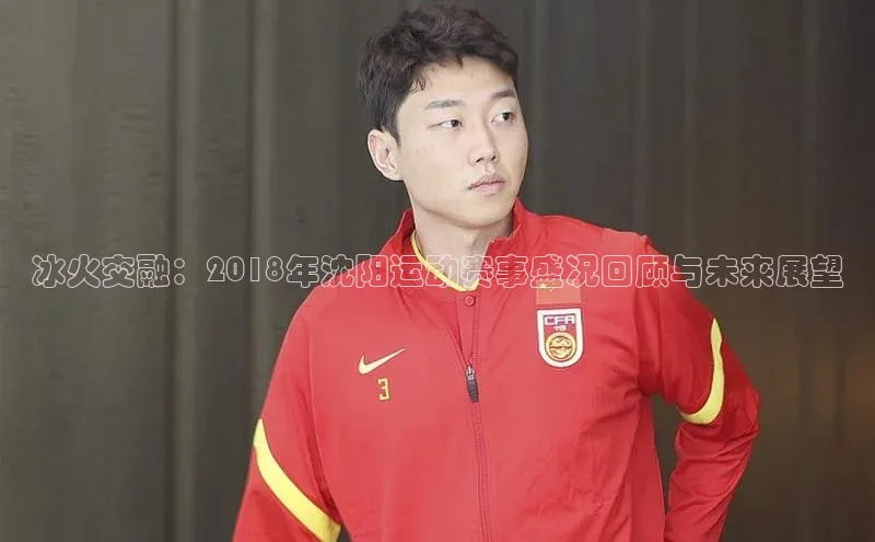 冰火交融：2018年沈阳运动赛事盛况回顾与未来展望