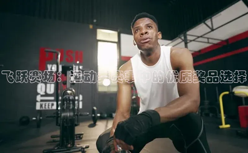 飞跃赛场：运动类赛事中的优质奖品选择