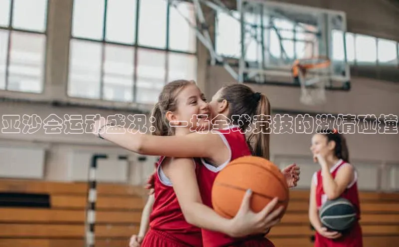 亚沙会运动盛况：一场全球竞技的激情碰撞