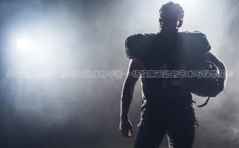 攀岩运动赛事：规则与挑战的平衡-一场极限运动的艺术与科学竞赛