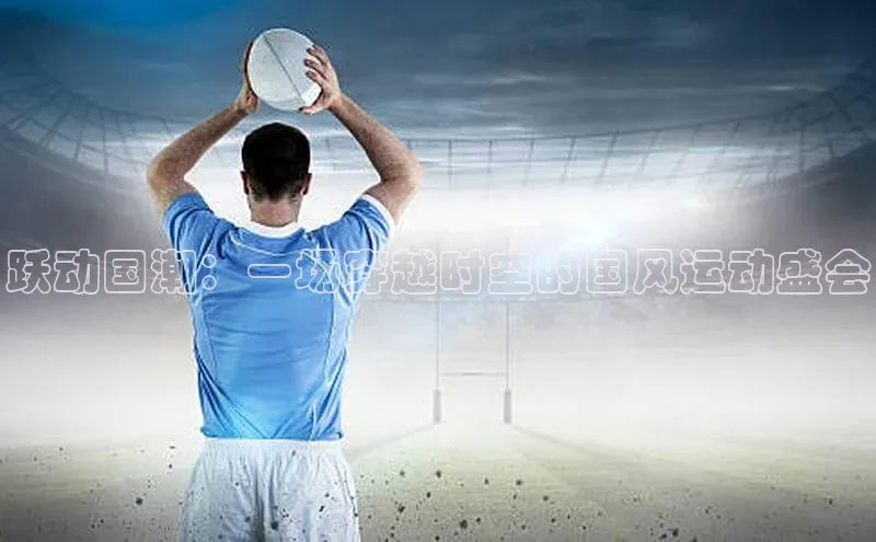 跃动国潮：一场穿越时空的国风运动盛会