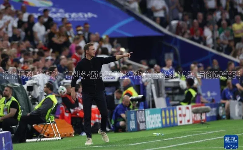 捕捉竞技激情：专业运动赛事报名视频的拍摄技巧与创意策略
