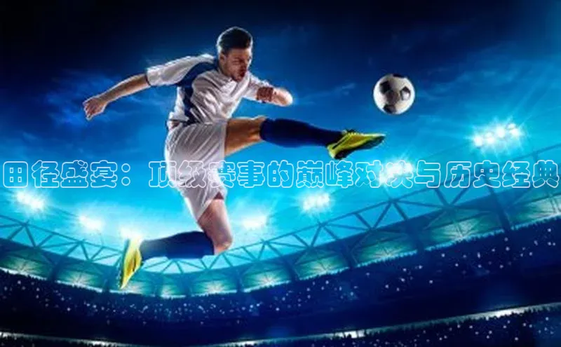 田径盛宴：顶级赛事的巅峰对决与历史经典
