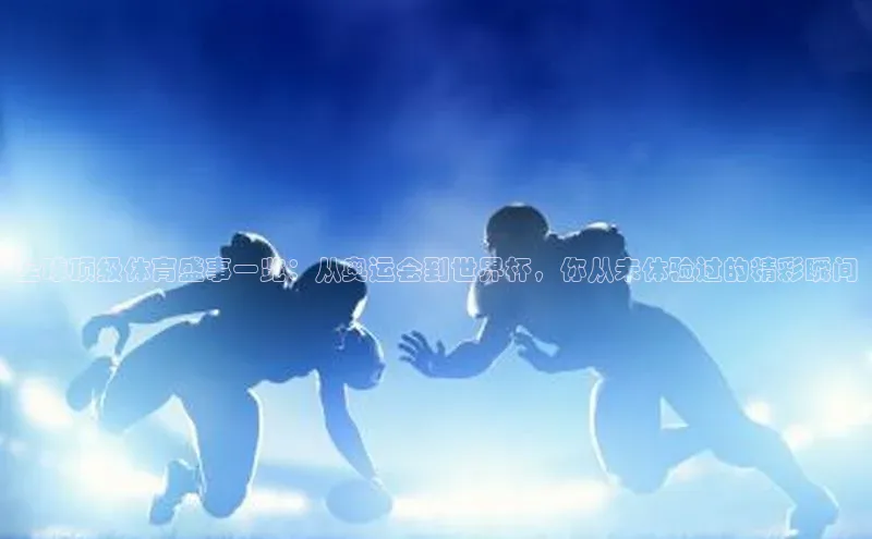 全球顶级体育盛事一览：从奥运会到世界杯，你从未体验过的精彩瞬间