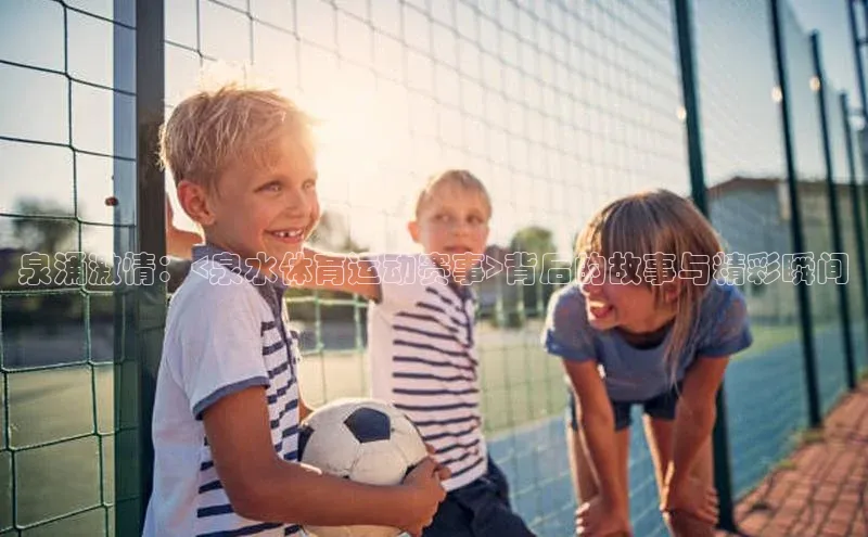 泉涌激情：<泉水体育运动赛事>背后的故事与精彩瞬间