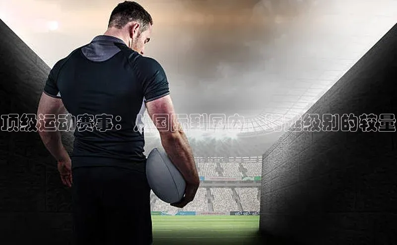 顶级运动赛事：从国际到国内，跨越级别的较量