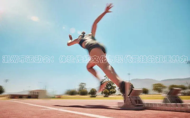 潮州市运动会：体验传统文化与现代竞技的双重魅力