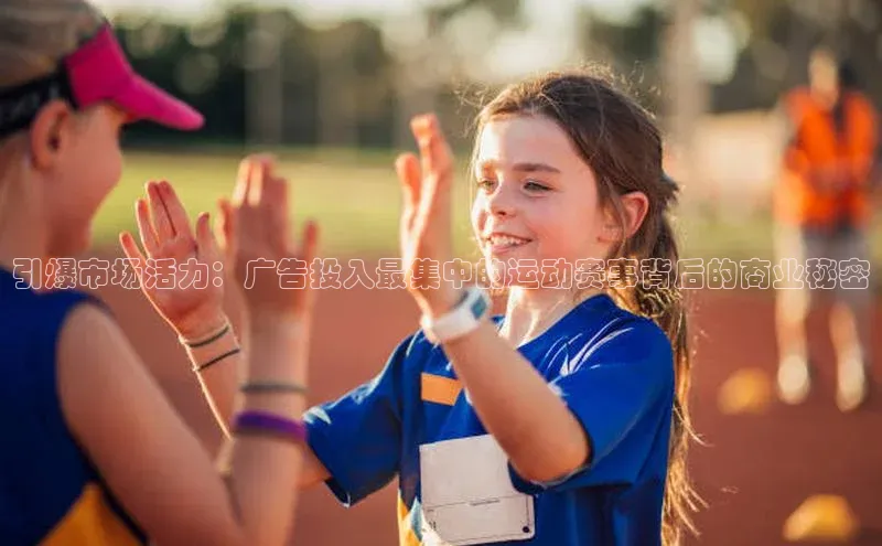 引爆市场活力：广告投入最集中的运动赛事背后的商业秘密
