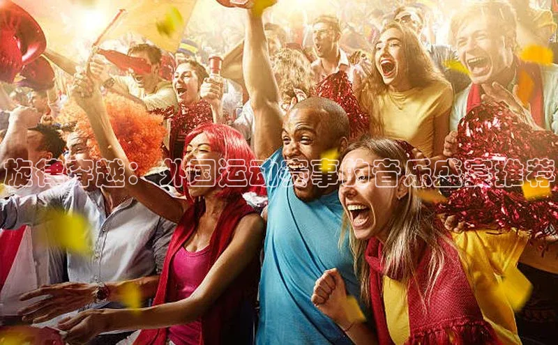 旋律穿越：外国运动赛事的音乐盛宴推荐