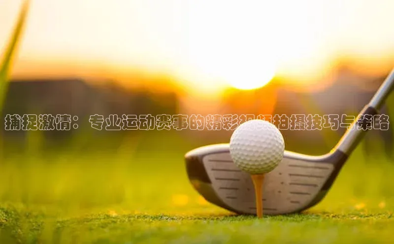 捕捉激情：专业运动赛事的精彩视频拍摄技巧与策略