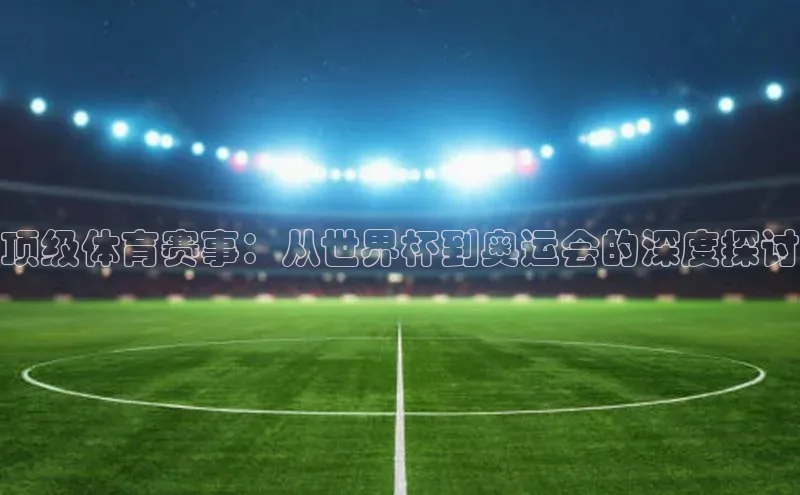 顶级体育赛事：从世界杯到奥运会的深度探讨