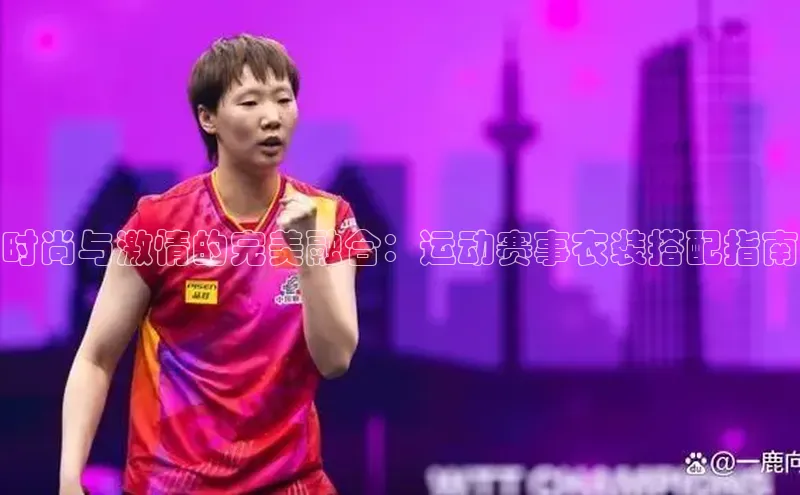时尚与激情的完美融合：运动赛事衣装搭配指南