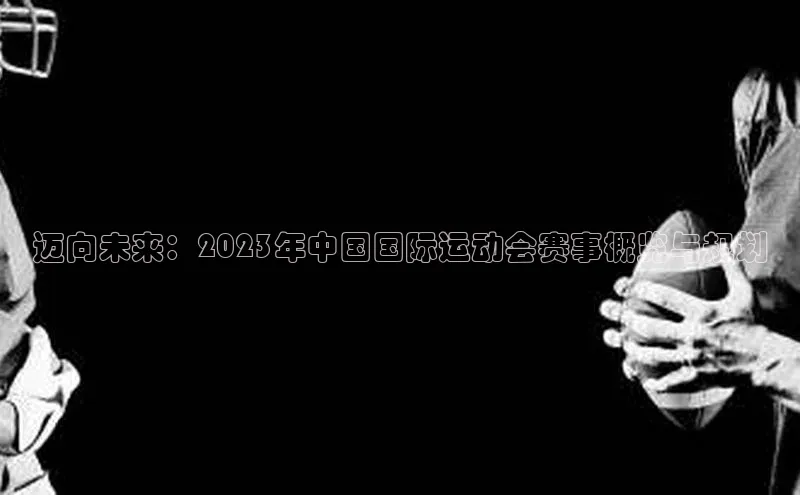 迈向未来：2023年中国国际运动会赛事概览与规划